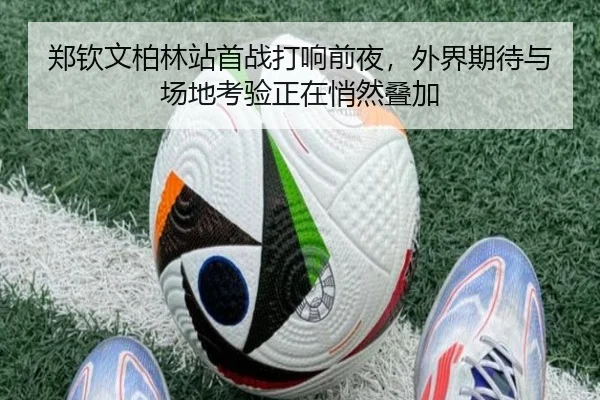 郑钦文柏林站首战打响前夜，外界期待与场地考验正在悄然叠加